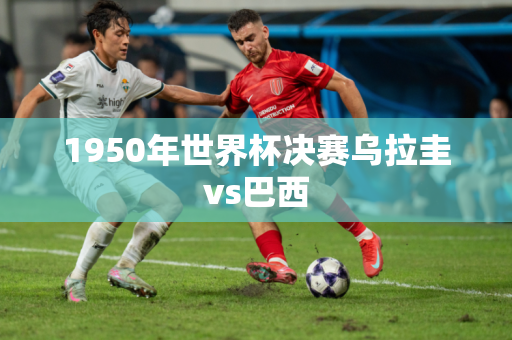 1950年世界杯决赛乌拉圭vs巴西