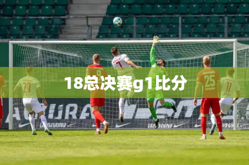 18总决赛g1比分 18总决赛g1比分