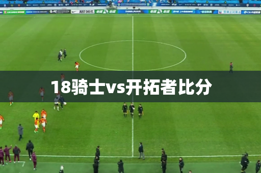 18骑士vs开拓者比分 18骑士vs开拓者比分