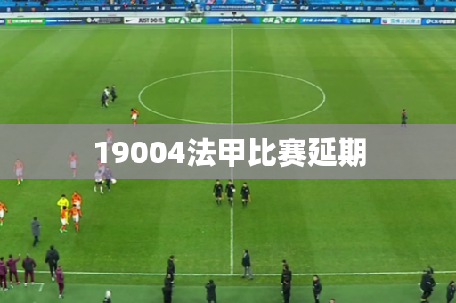 19004法甲比赛延期 19004法甲比赛延期