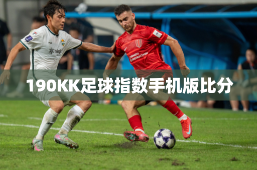 190KK足球指数手机版比分 190KK足球指数手机版比分