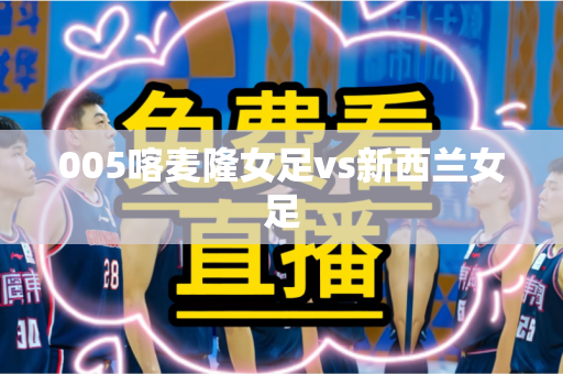 005喀麦隆女足vs新西兰女足 005喀麦隆女足vs新西兰女足