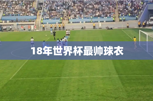 18年世界杯最帅球衣 18年世界杯最帅球衣