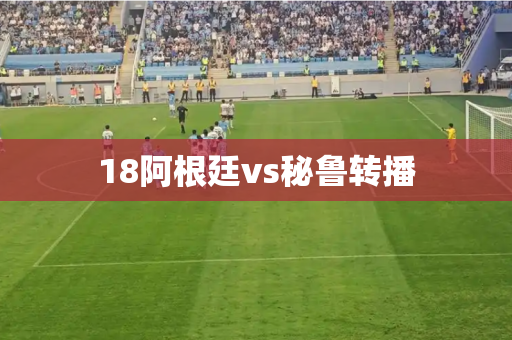18阿根廷vs秘鲁转播