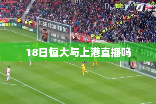 18日恒大与上港直播吗 18日恒大与上港直播吗