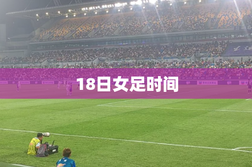 18日女足时间 18日女足时间