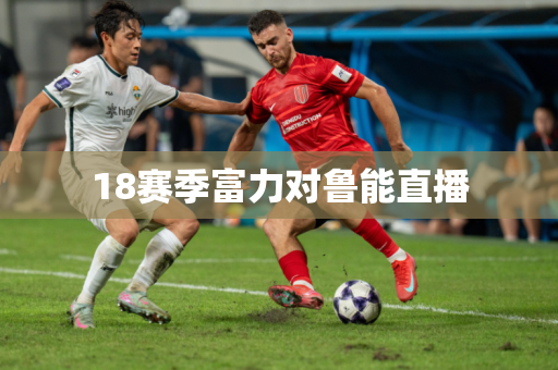 18赛季富力对鲁能直播 18赛季富力对鲁能直播