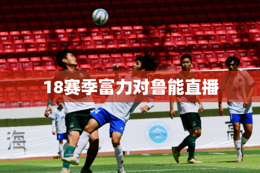 18赛季富力对鲁能直播 18赛季富力对鲁能直播