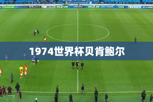 1974世界杯贝肯鲍尔 1974世界杯贝肯鲍尔