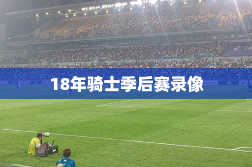 18年骑士季后赛录像