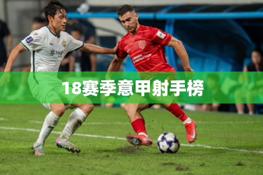 18赛季意甲射手榜 18赛季意甲射手榜