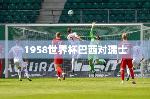 1958世界杯巴西对瑞士 1958世界杯巴西对瑞士