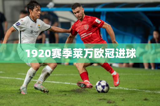 1920赛季莱万欧冠进球 1920赛季莱万欧冠进球