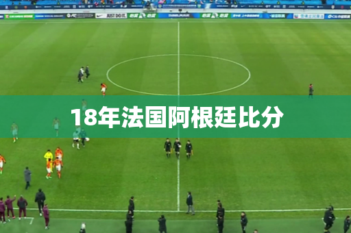 18年法国阿根廷比分 18年法国阿根廷比分