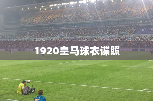 1920皇马球衣谍照 1920皇马球衣谍照