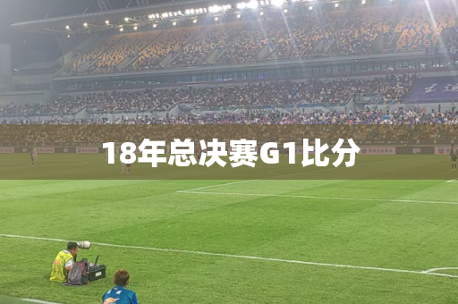 18年总决赛G1比分 18年总决赛G1比分
