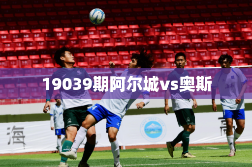 19039期阿尔城vs奥斯 19039期阿尔城vs奥斯