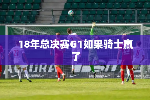 18年总决赛G1如果骑士赢了
