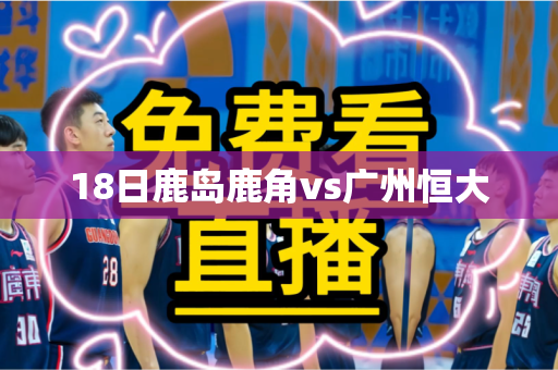 18日鹿岛鹿角vs广州恒大