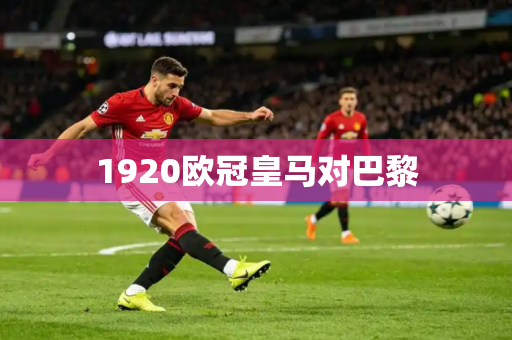 1920欧冠皇马对巴黎 1920欧冠皇马对巴黎