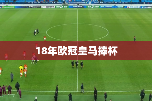 18年欧冠皇马捧杯 18年欧冠皇马捧杯