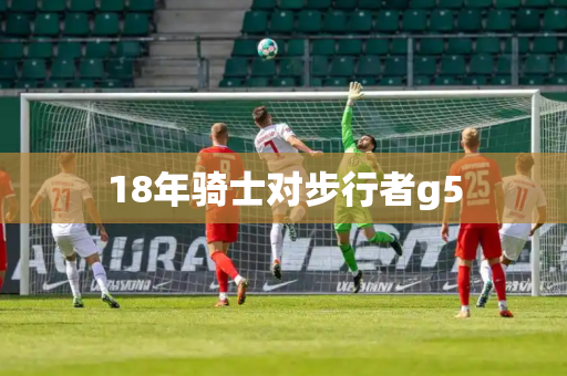 18年骑士对步行者g5 18年骑士对步行者g5