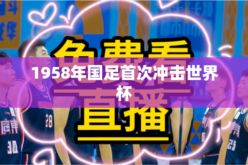 1958年国足首次冲击世界杯 1958年国足首次冲击世界杯