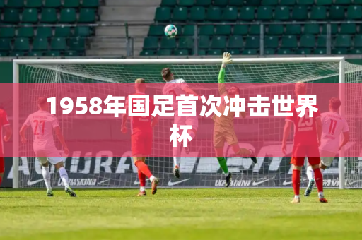 1958年国足首次冲击世界杯 1958年国足首次冲击世界杯