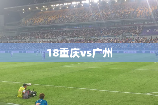 18重庆vs广州 18重庆vs广州