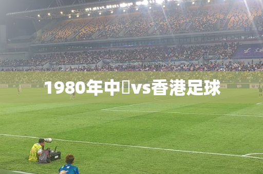1980年中國vs香港足球 1980年中國vs香港足球