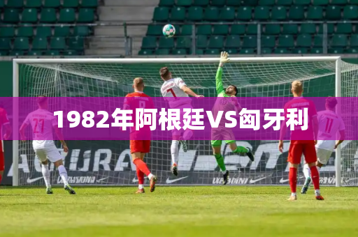 1982年阿根廷VS匈牙利 1982年阿根廷VS匈牙利