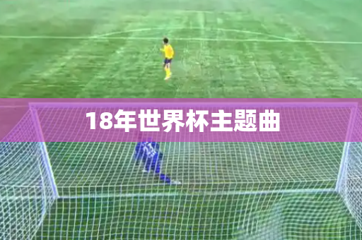 18年世界杯主题曲 18年世界杯主题曲