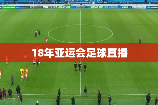 18年亚运会足球直播 18年亚运会足球直播