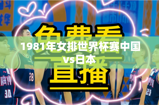 1981年女排世界杯赛中国vs日本 1981年女排世界杯赛中国vs日本