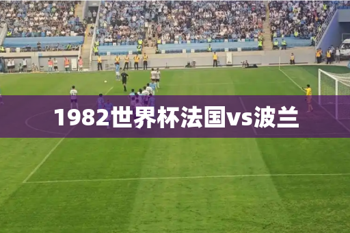 1982世界杯法国vs波兰 1982世界杯法国vs波兰