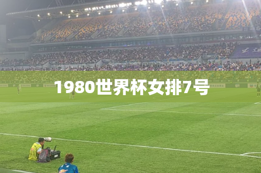 1980世界杯女排7号 1980世界杯女排7号