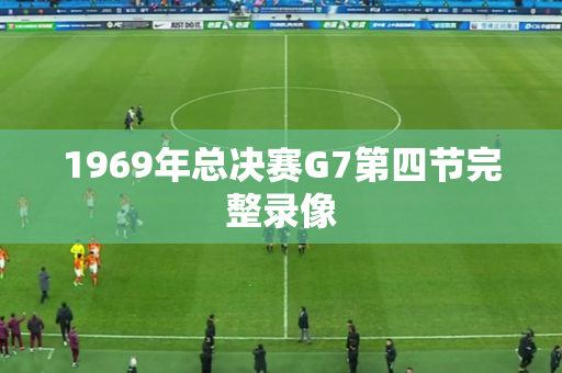 1969年总决赛G7第四节完整录像 1969年总决赛G7第四节完整录像