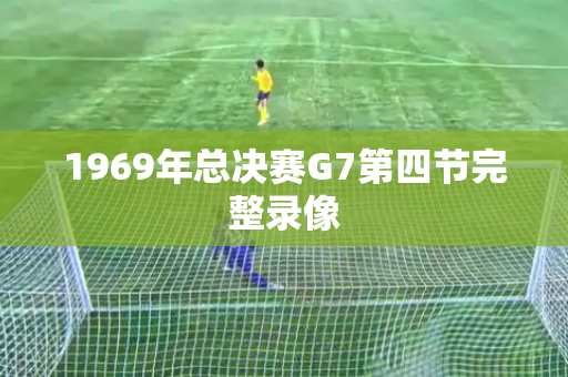 1969年总决赛G7第四节完整录像 1969年总决赛G7第四节完整录像