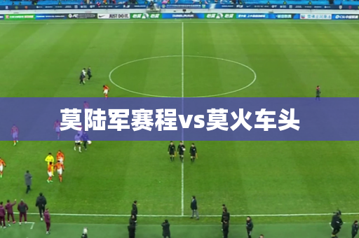 莫陆军赛程vs莫火车头 莫陆军赛程vs莫火车头