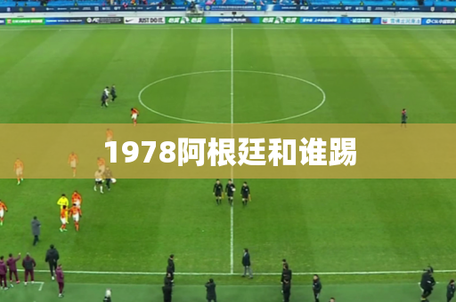 1978阿根廷和谁踢 1978阿根廷和谁踢