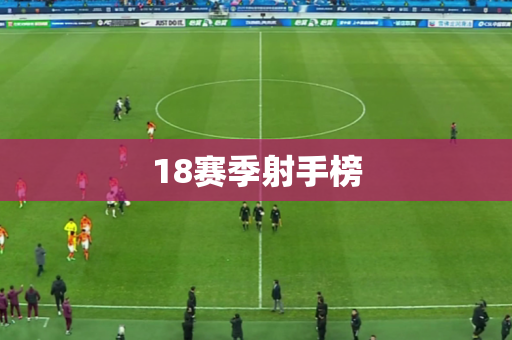 18赛季射手榜 18赛季射手榜