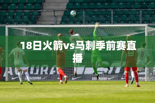 18日火箭vs马刺季前赛直播 18日火箭vs马刺季前赛直播