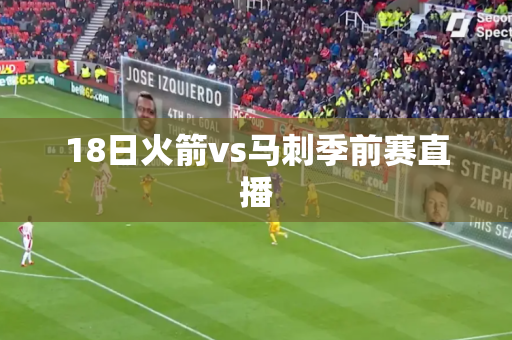 18日火箭vs马刺季前赛直播 18日火箭vs马刺季前赛直播