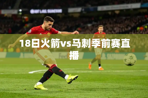 18日火箭vs马刺季前赛直播 18日火箭vs马刺季前赛直播