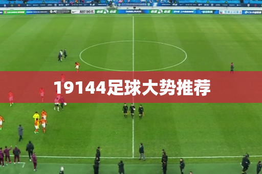 19144足球大势推荐 19144足球大势推荐