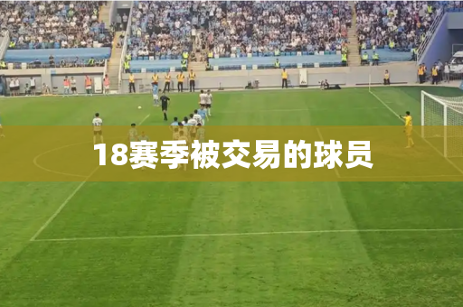 18赛季被交易的球员 18赛季被交易的球员