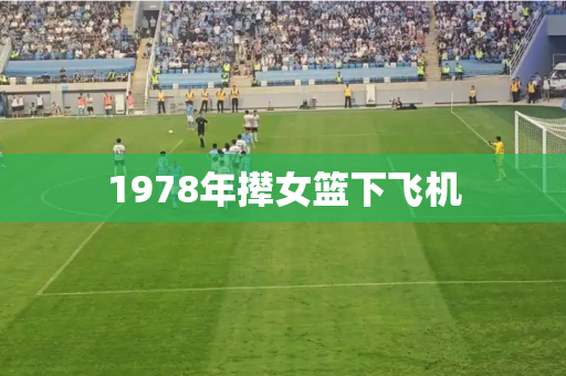 1978年撵女篮下飞机 1978年撵女篮下飞机