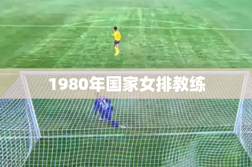 1980年国家女排教练 1980年国家女排教练