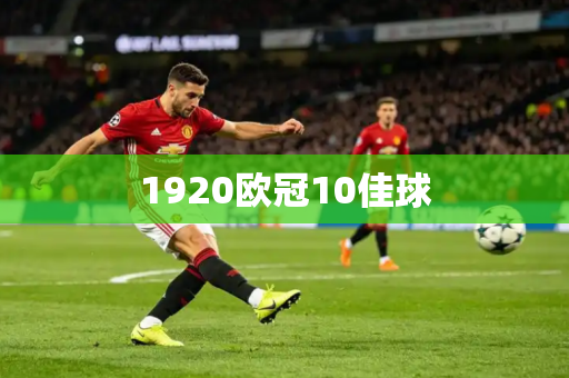 1920欧冠10佳球 1920欧冠10佳球