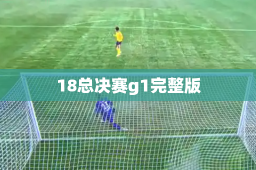 18总决赛g1完整版 18总决赛g1完整版